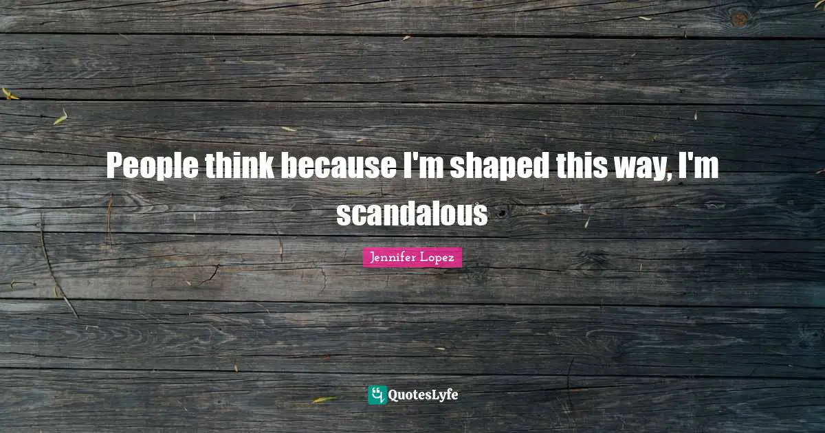 People think because I'm shaped this way, I'm scandalous