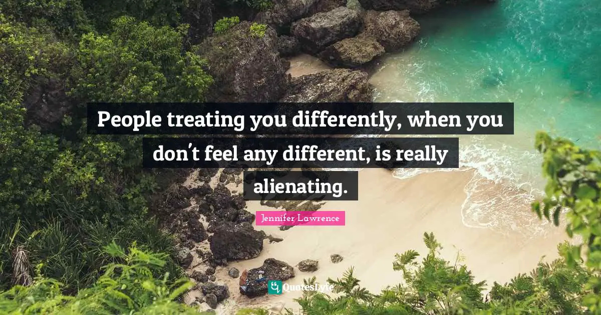 Jennifer Lawrence Quotes: "People treating you differently, when you don't feel any different, is really alienating."