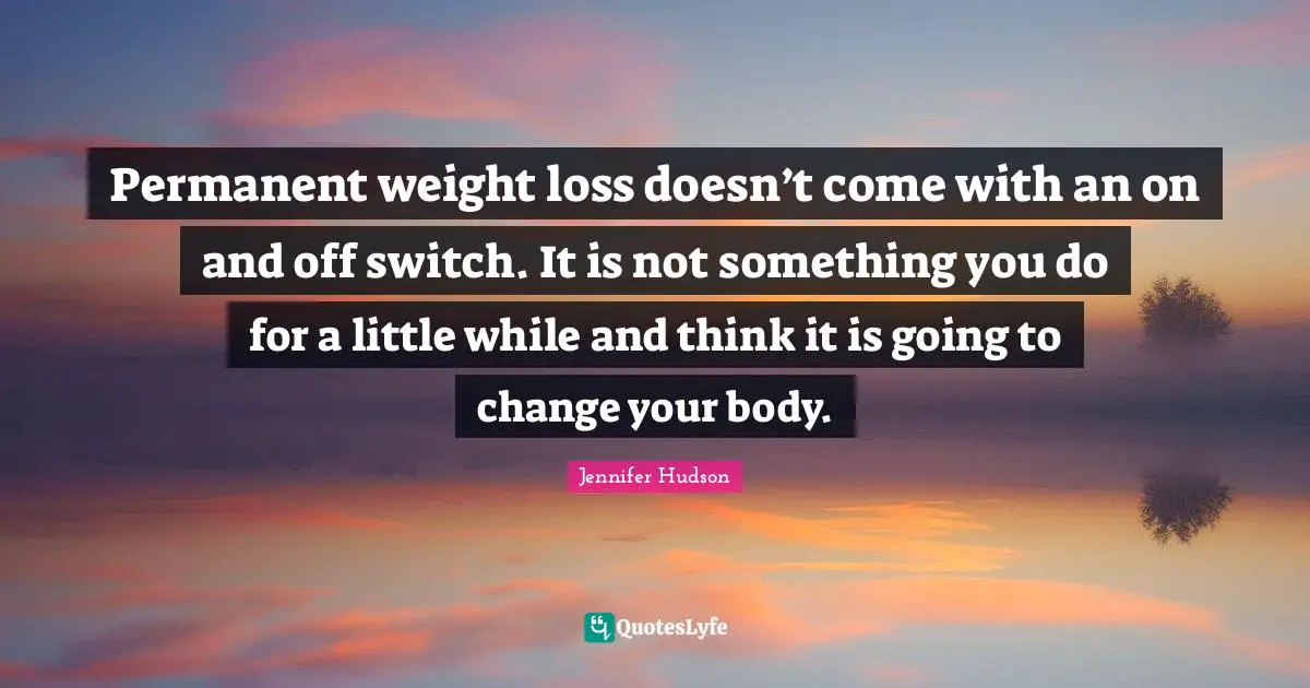 Permanent weight loss doesn’t come with an on and off switch. It is not something you do for a little while and think it is going to change your body.