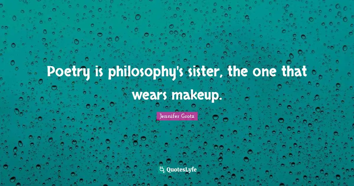 Poetry is philosophy's sister, the one that wears makeup.