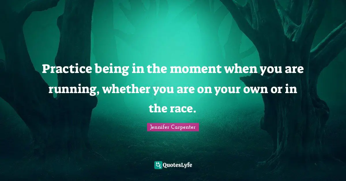 Practice being in the moment when you are running, whether you are on your own or in the race.