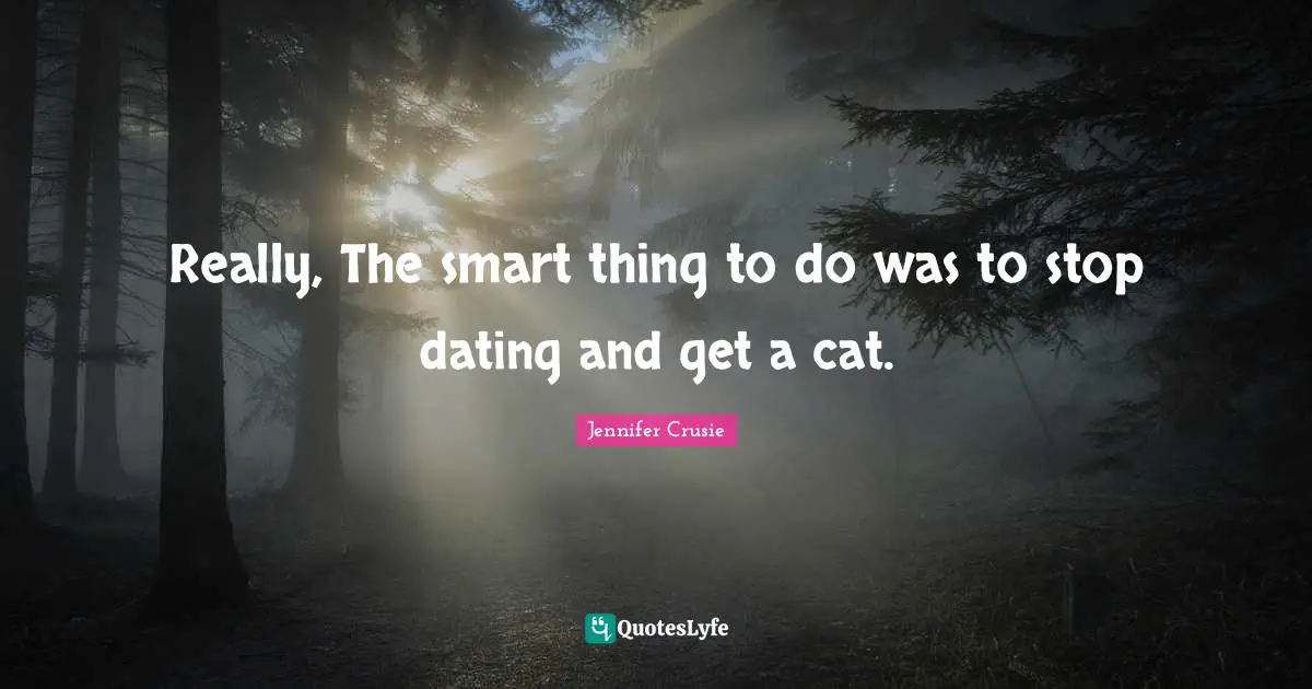 Really, The smart thing to do was to stop dating and get a cat.