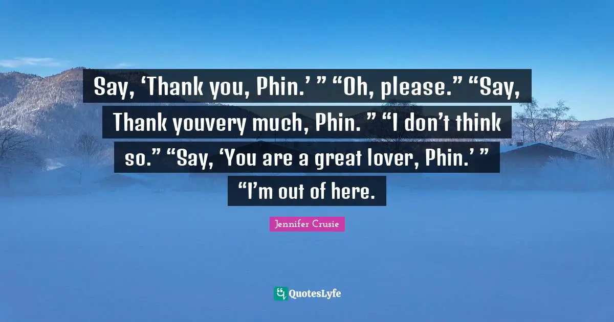 Say, ‘Thank you, Phin.’ ” “Oh, please.” “Say, Thank youvery much, Phin. ” “I don’t think so.” “Say, ‘You are a great lover, Phin.’ ” “I’m out of here.