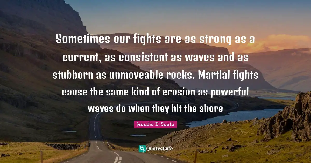 Sometimes our fights are as strong as a current, as consistent as waves and as stubborn as unmoveable rocks. Martial fights cause the same kind of erosion as powerful waves do when they hit the shore