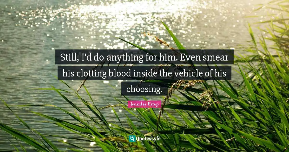 Still, I'd do anything for him. Even smear his clotting blood inside the vehicle of his choosing.