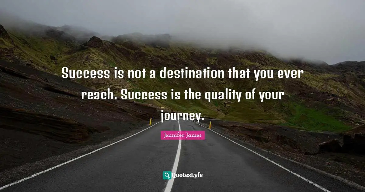 Journey Quotes: "Success is not a destination that you ever reach. Success is the quality of your journey."