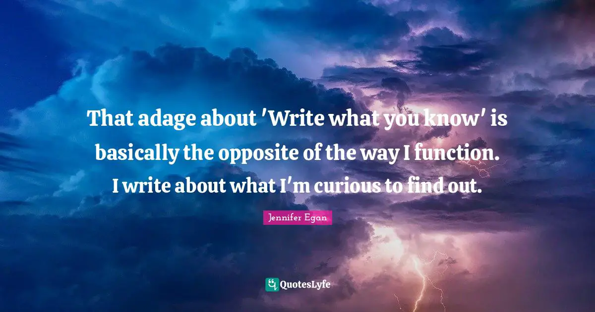 That adage about 'Write what you know' is basically the opposite of the way I function. I write about what I'm curious to find out.