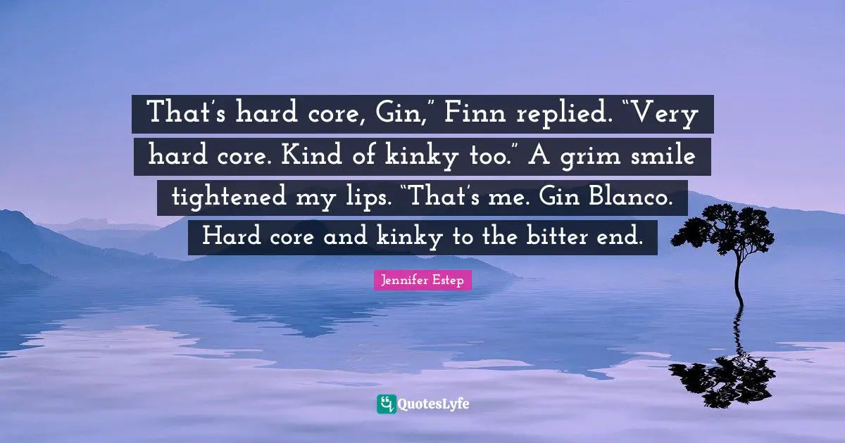 That’s hard core, Gin,” Finn replied. “Very hard core. Kind of kinky too.” A grim smile tightened my lips. “That’s me. Gin Blanco. Hard core and kinky to the bitter end.
