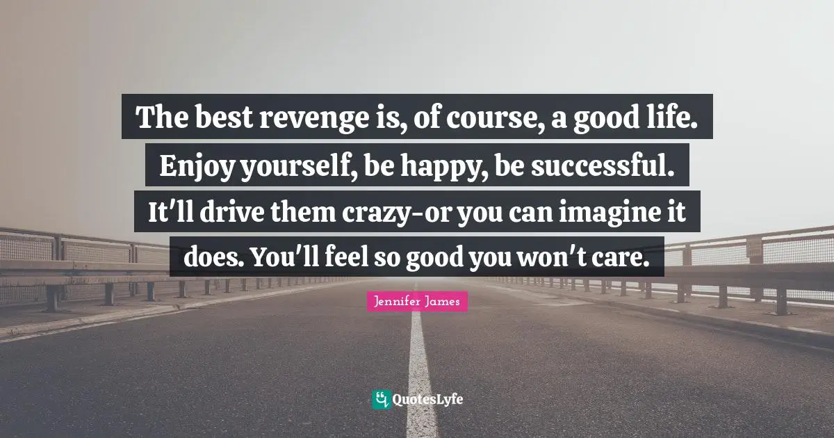 The best revenge is, of course, a good life. Enjoy yourself, be happy, be successful. It'll drive them crazy-or you can imagine it does. You'll feel so good you won't care.