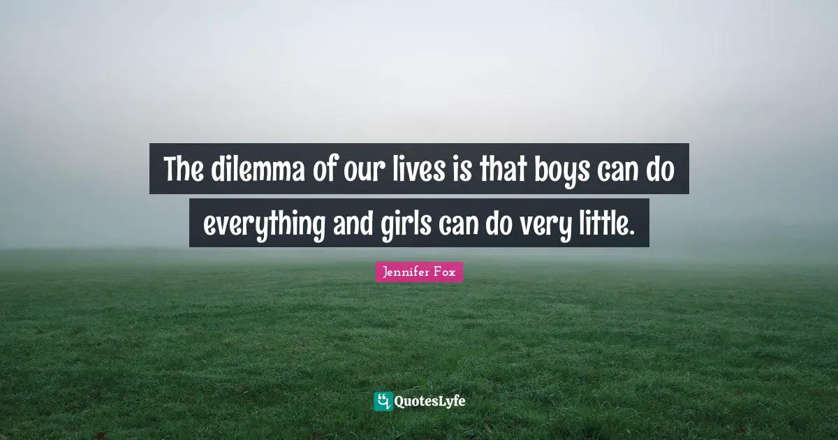 The dilemma of our lives is that boys can do everything and girls can do very little.