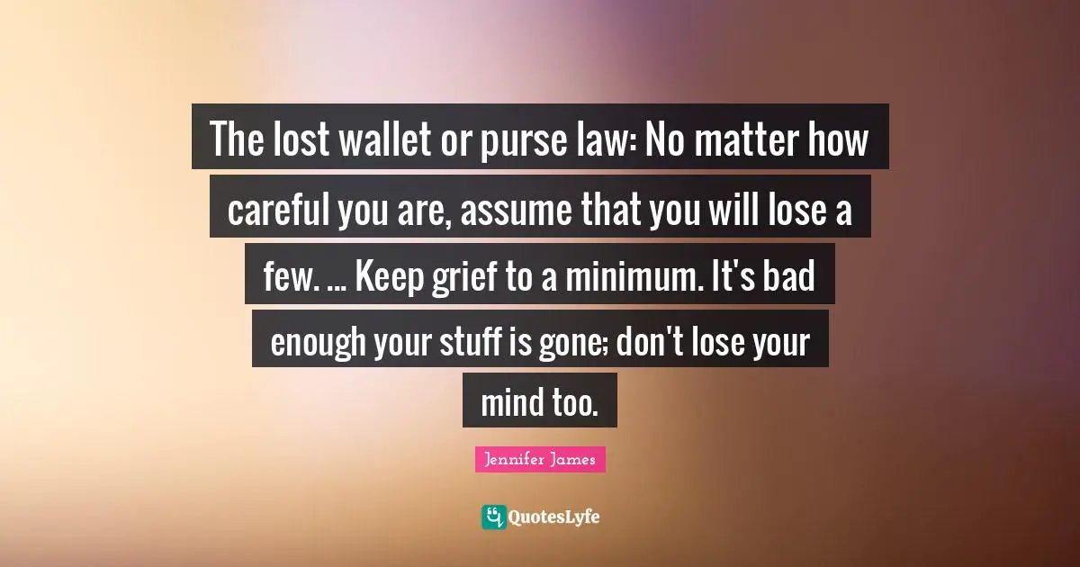 The lost wallet or purse law: No matter how careful you are, assume that you will lose a few. ... Keep grief to a minimum. It's bad enough your stuff is gone; don't lose your mind too.
