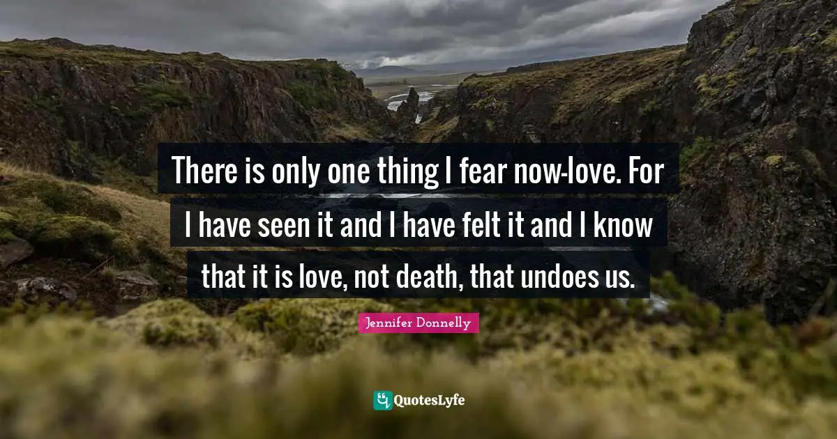There is only one thing I fear now-love. For I have seen it and I have felt it and I know that it is love, not death, that undoes us.