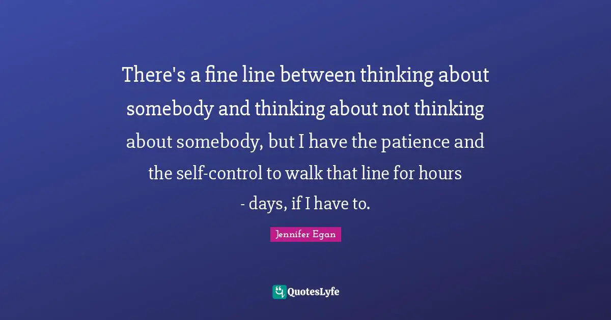 There's a fine line between thinking about somebody and thinking about not thinking about somebody, but I have the patience and the self-control to walk that line for hours - days, if I have to.