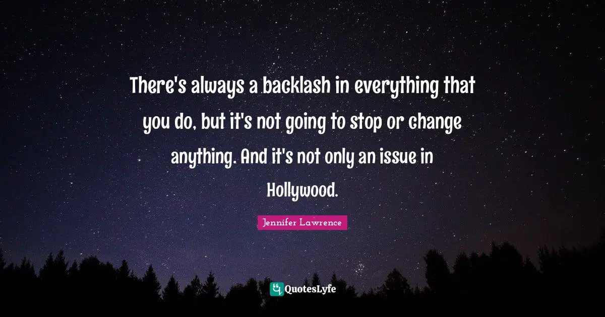 There's always a backlash in everything that you do, but it's not going to stop or change anything. And it's not only an issue in Hollywood.