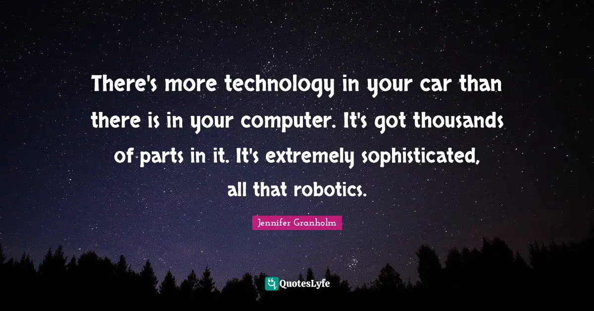 There's more technology in your car than there is in your computer. It's got thousands of parts in it. It's extremely sophisticated, all that robotics.