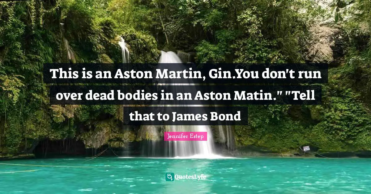 Martin Quotes: "This is an Aston Martin, Gin.You don't run over dead bodies in an Aston Matin." "Tell that to James Bond"