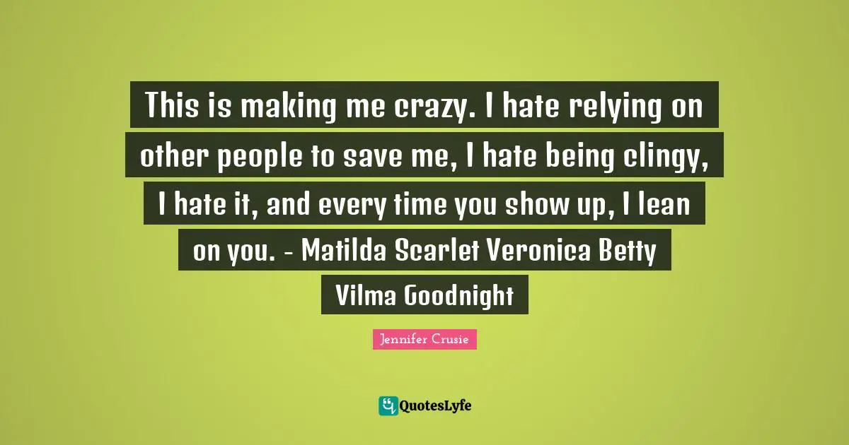 Goodnight Quotes: "This is making me crazy. I hate relying on other people to save me, I hate being clingy, I hate it, and every time you show up, I lean on you. - Matilda Scarlet Veronica Betty Vilma Goodnight"