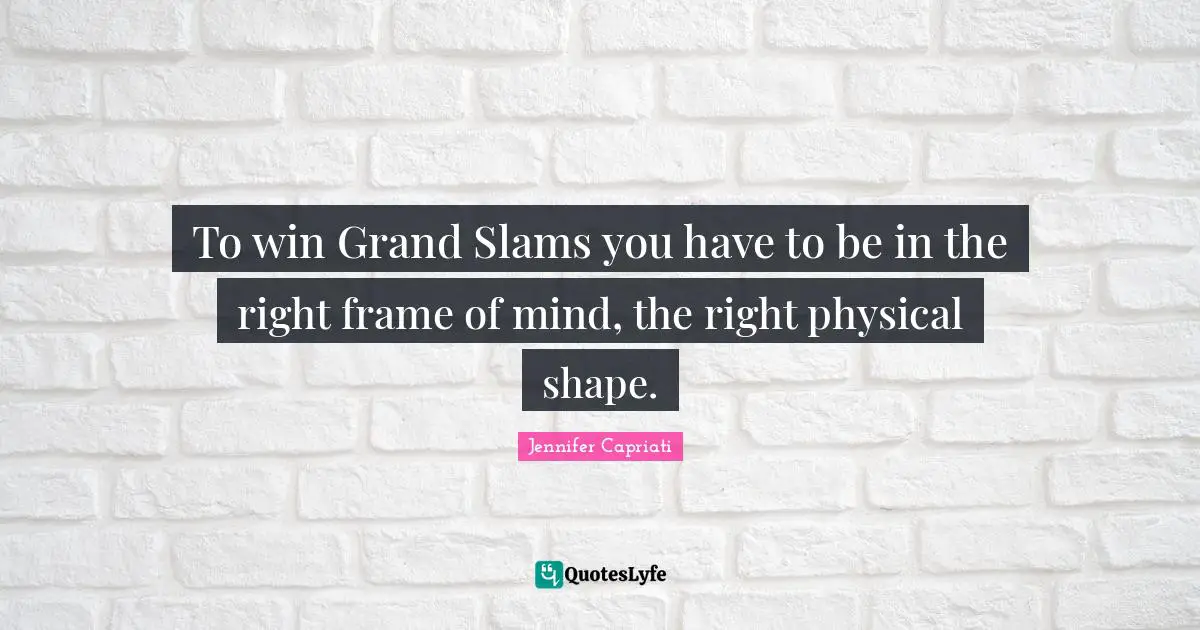To win Grand Slams you have to be in the right frame of mind, the right physical shape.