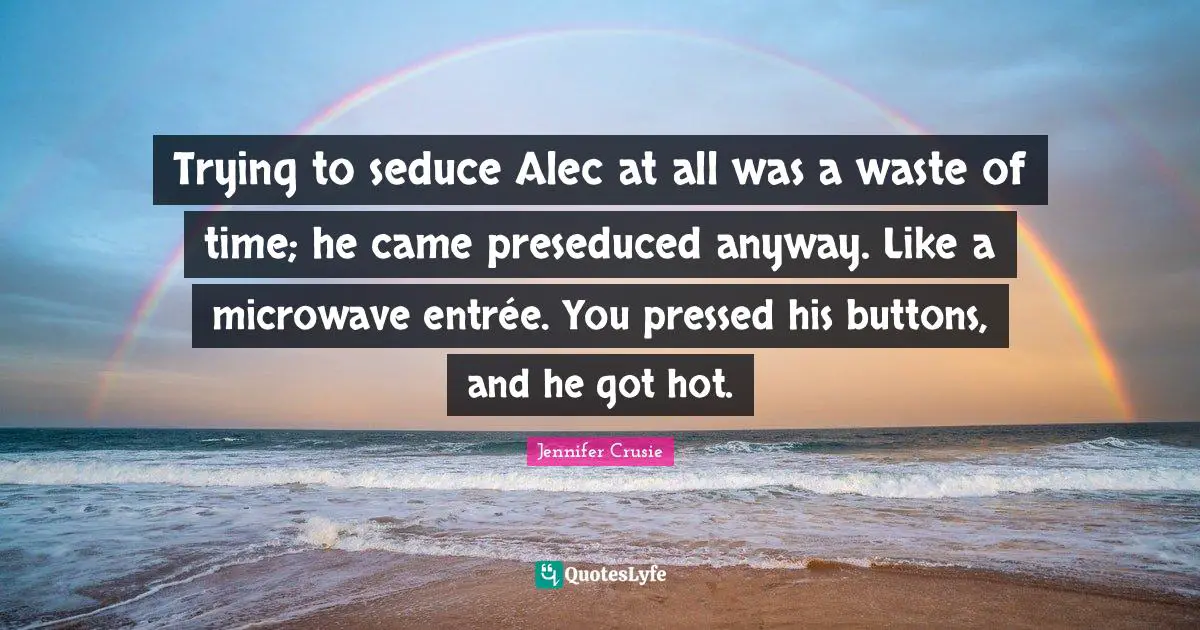 Trying to seduce Alec at all was a waste of time; he came preseduced anyway. Like a microwave entrée. You pressed his buttons, and he got hot.