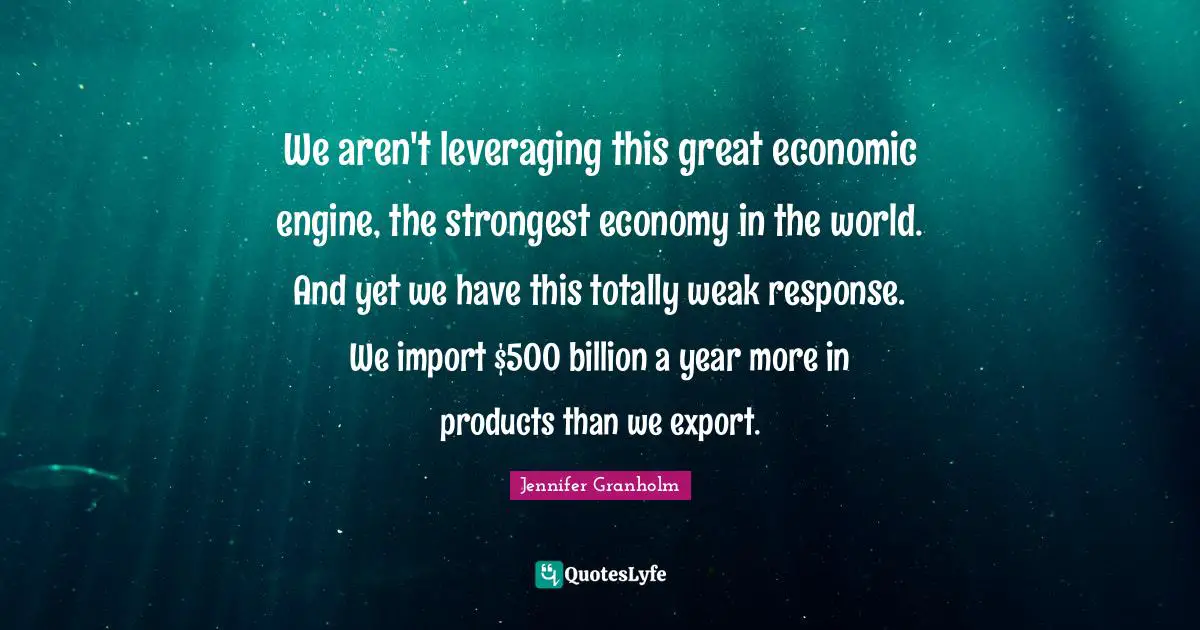 We aren't leveraging this great economic engine, the strongest economy in the world. And yet we have this totally weak response. We import $500 billion a year more in products than we export.