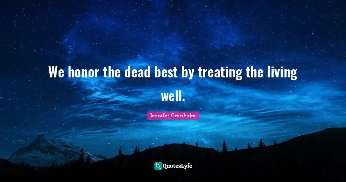 We honor the dead best by treating the living well.