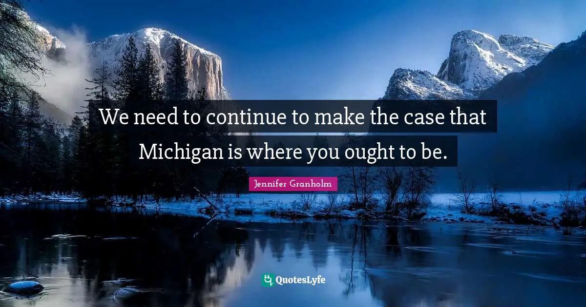 We need to continue to make the case that Michigan is where you ought to be.