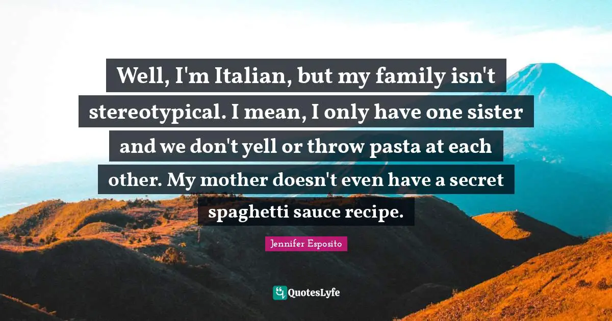 Sauce Quotes: "Well, I'm Italian, but my family isn't stereotypical. I mean, I only have one sister and we don't yell or throw pasta at each other. My mother doesn't even have a secret spaghetti sauce recipe."