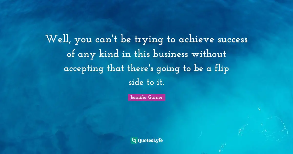Well, you can't be trying to achieve success of any kind in this business without accepting that there's going to be a flip side to it.