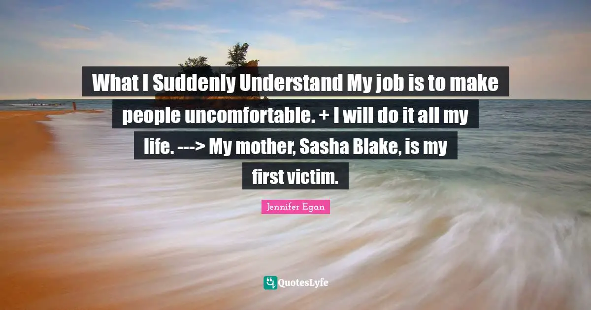 What I Suddenly Understand My job is to make people uncomfortable. + I will do it all my life. ---> My mother, Sasha Blake, is my first victim.