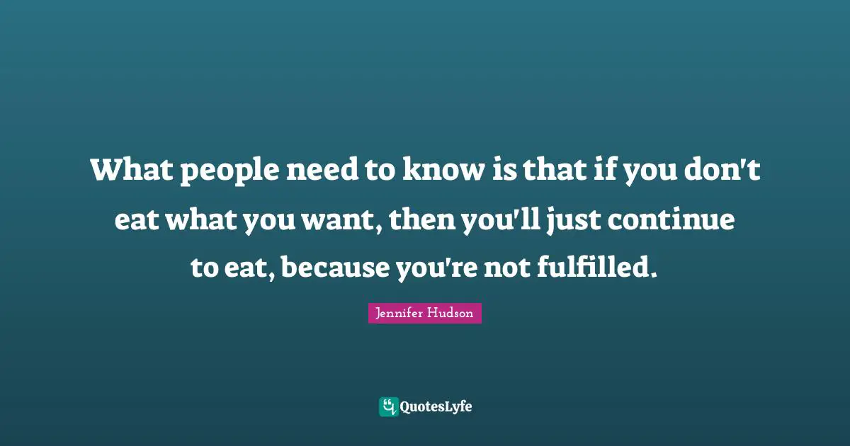 What people need to know is that if you don't eat what you want, then you'll just continue to eat, because you're not fulfilled.