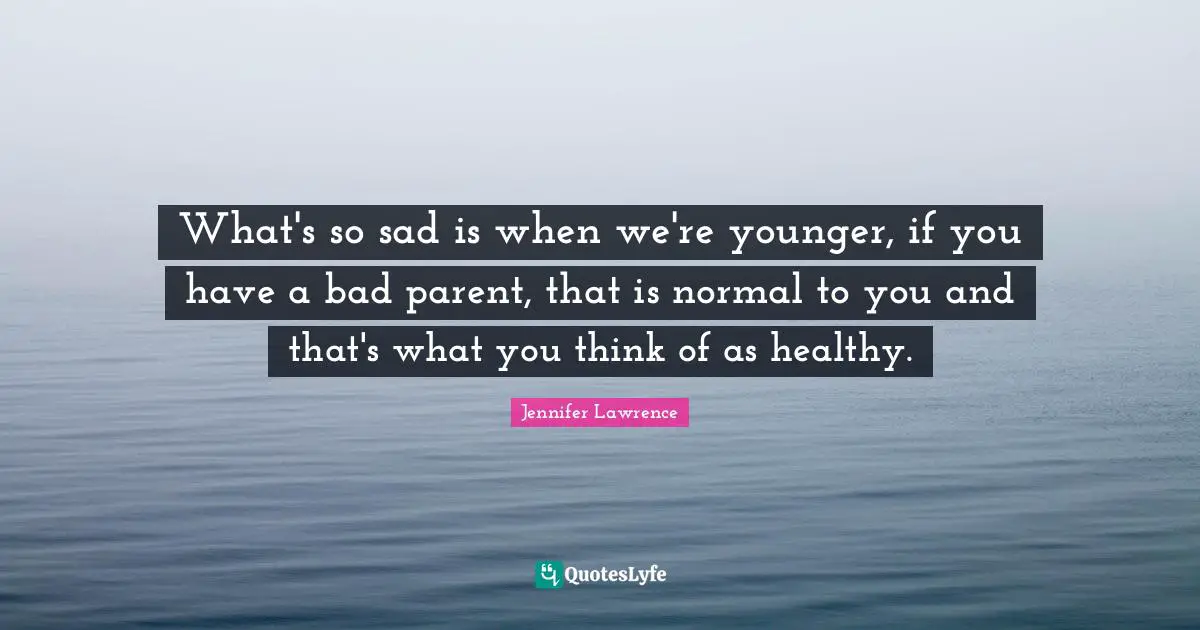 What's so sad is when we're younger, if you have a bad parent, that is normal to you and that's what you think of as healthy.