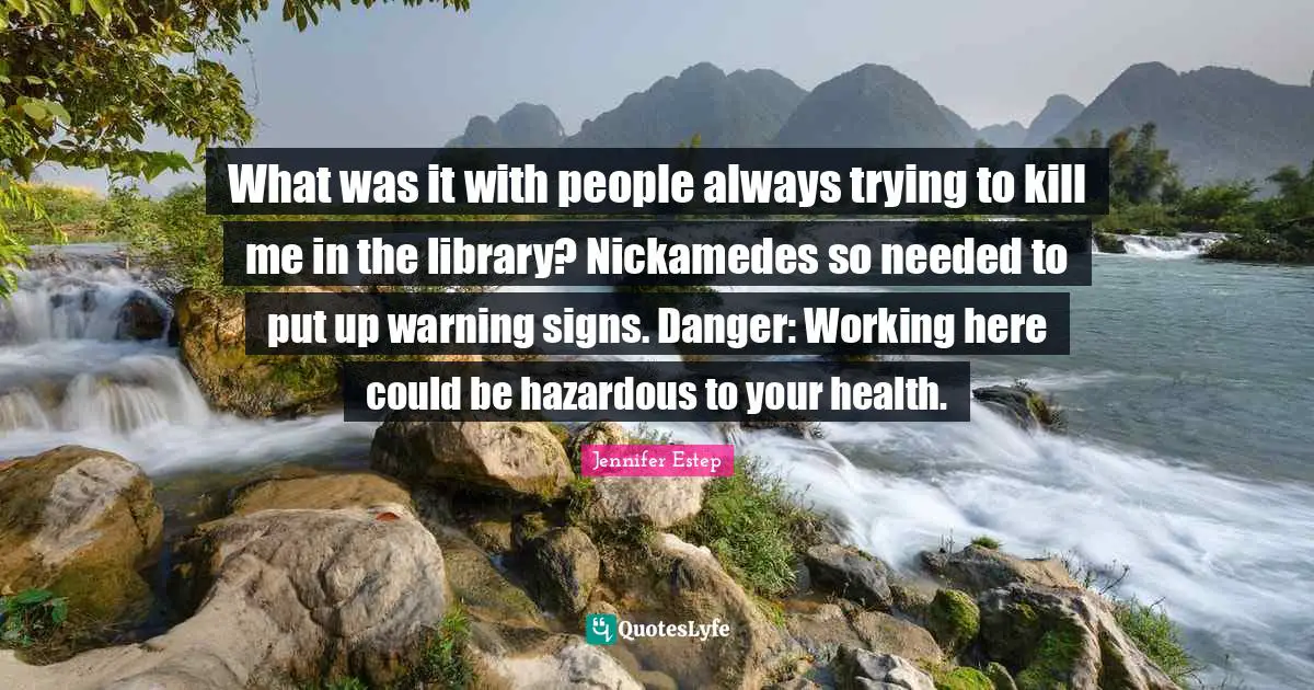 What was it with people always trying to kill me in the library? Nickamedes so needed to put up warning signs. Danger: Working here could be hazardous to your health.