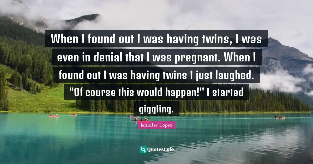 When I found out I was having twins, I was even in denial that I was pregnant. When I found out I was having twins I just laughed. "Of course this would happen!" I started giggling.