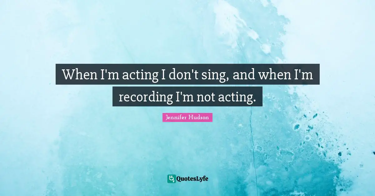 When I'm acting I don't sing, and when I'm recording I'm not acting.