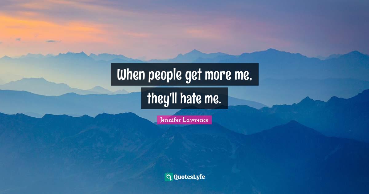 When people get more me, they'll hate me.