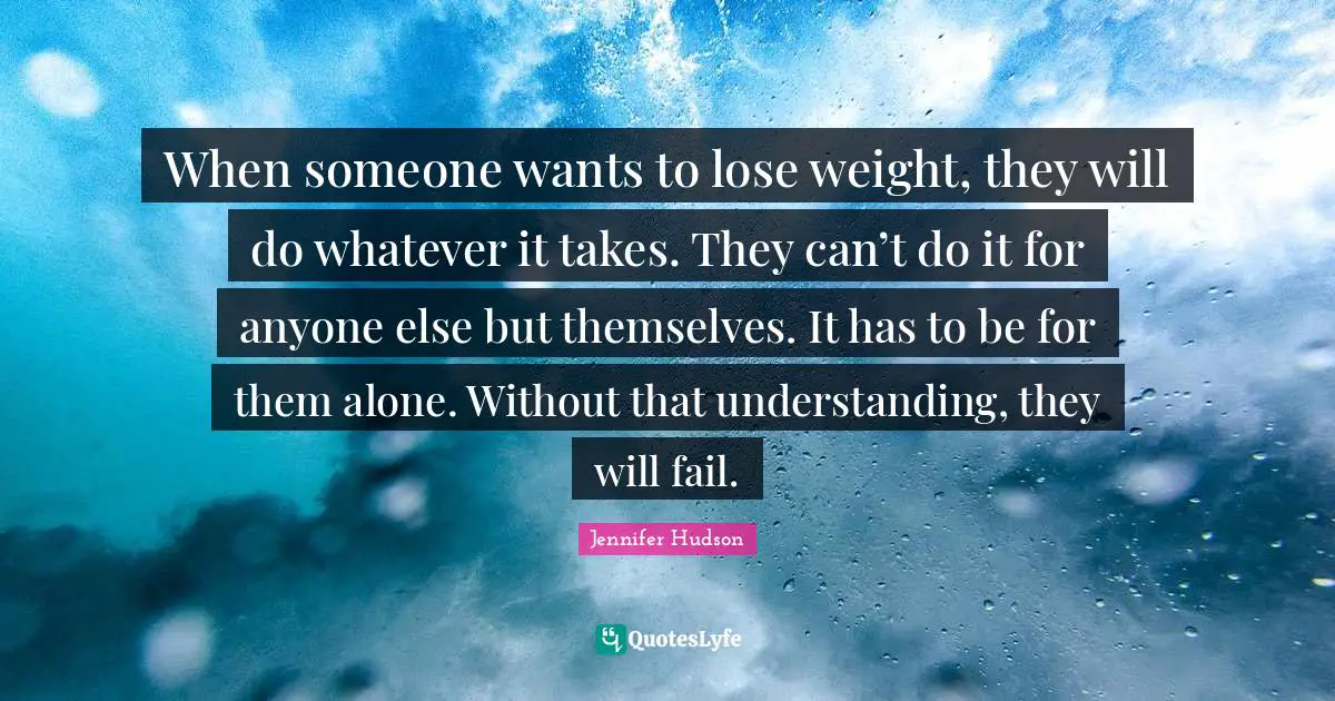 When someone wants to lose weight, they will do whatever it takes. They can’t do it for anyone else but themselves. It has to be for them alone. Without that understanding, they will fail.