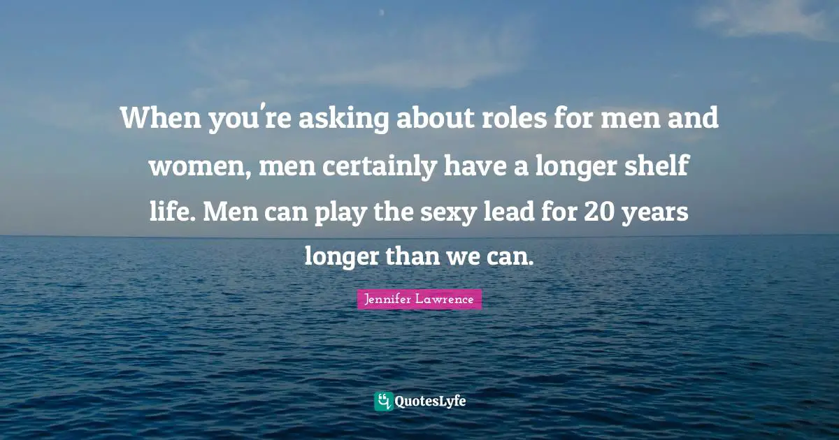Shelf Life Quotes: "When you're asking about roles for men and women, men certainly have a longer shelf life. Men can play the sexy lead for 20 years longer than we can."