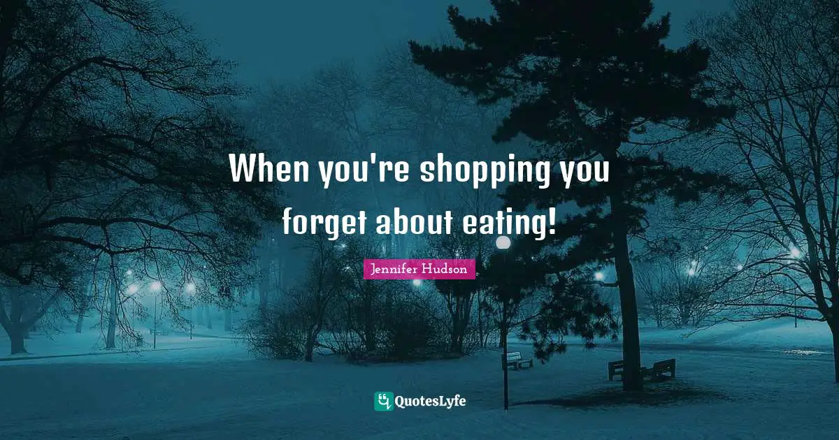 When you're shopping you forget about eating!