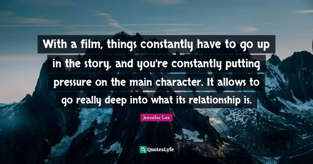 With a film, things constantly have to go up in the story, and you're constantly putting pressure on the main character. It allows to go really deep into what its relationship is.