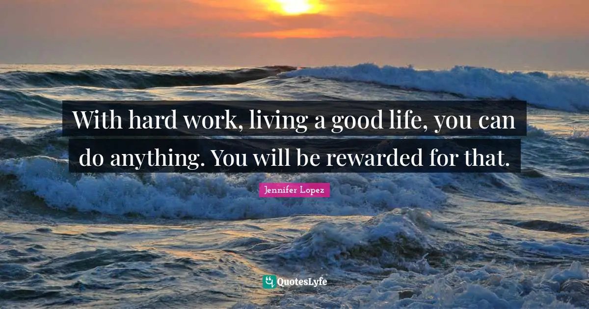 With hard work, living a good life, you can do anything. You will be rewarded for that.