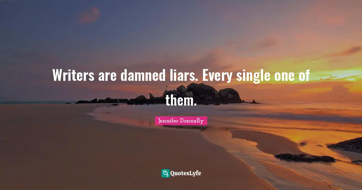 Writers are damned liars. Every single one of them.