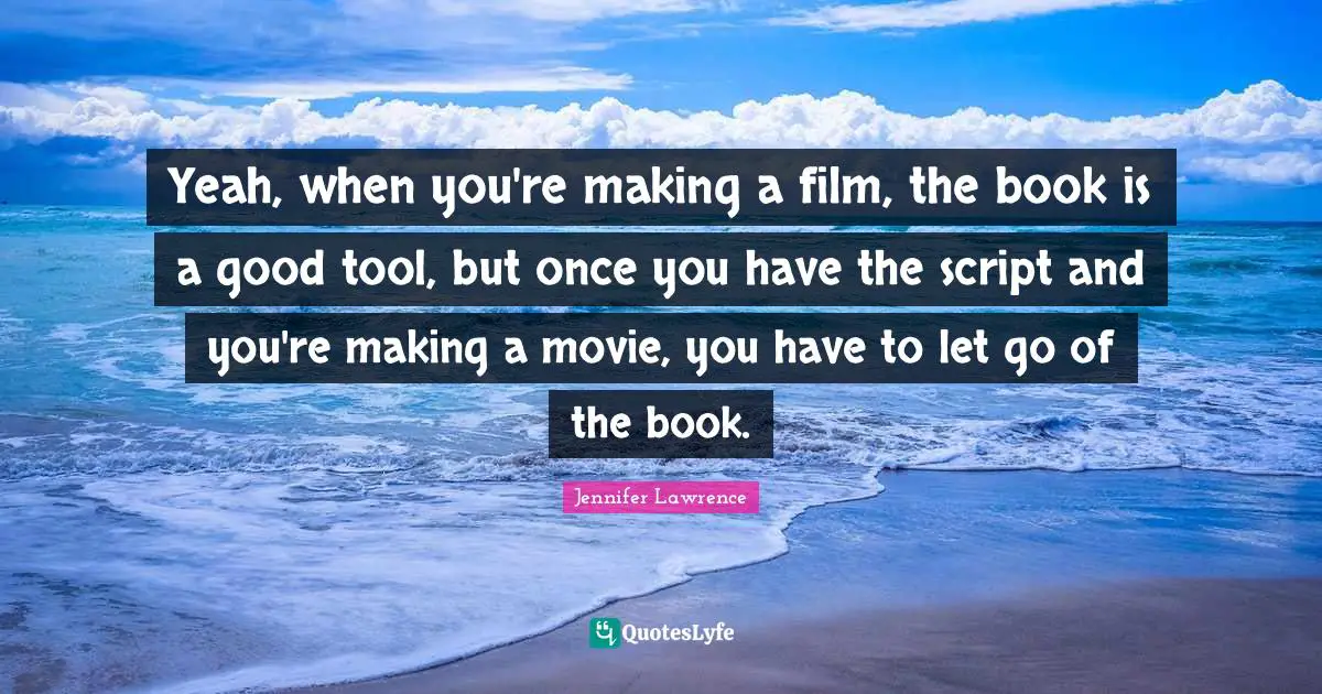 Yeah, when you're making a film, the book is a good tool, but once you have the script and you're making a movie, you have to let go of the book.