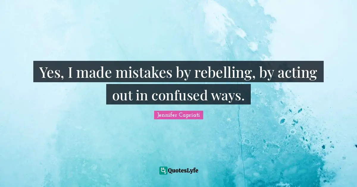 Yes, I made mistakes by rebelling, by acting out in confused ways.