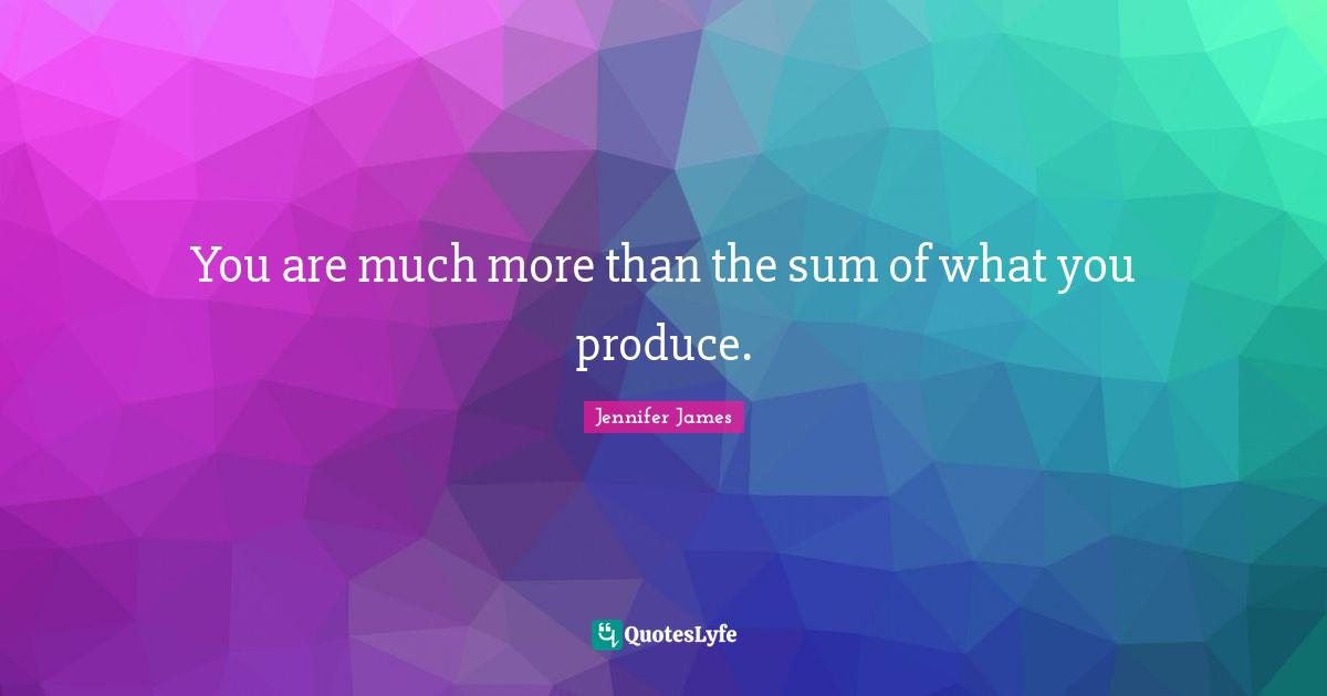 You are much more than the sum of what you produce.