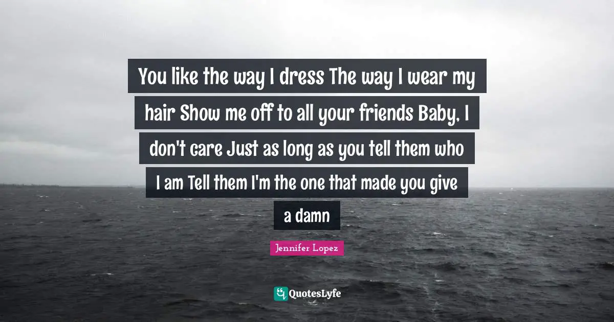 You like the way I dress The way I wear my hair Show me off to all your friends Baby, I don't care Just as long as you tell them who I am Tell them I'm the one that made you give a damn