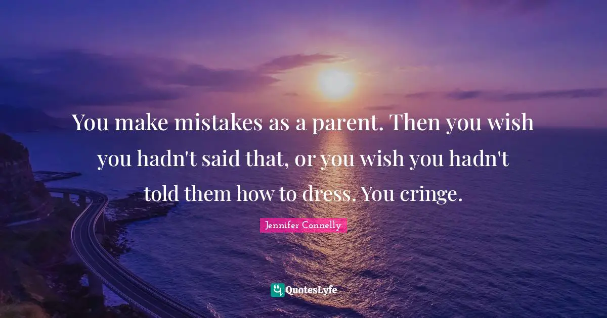 You make mistakes as a parent. Then you wish you hadn't said that, or you wish you hadn't told them how to dress. You cringe.
