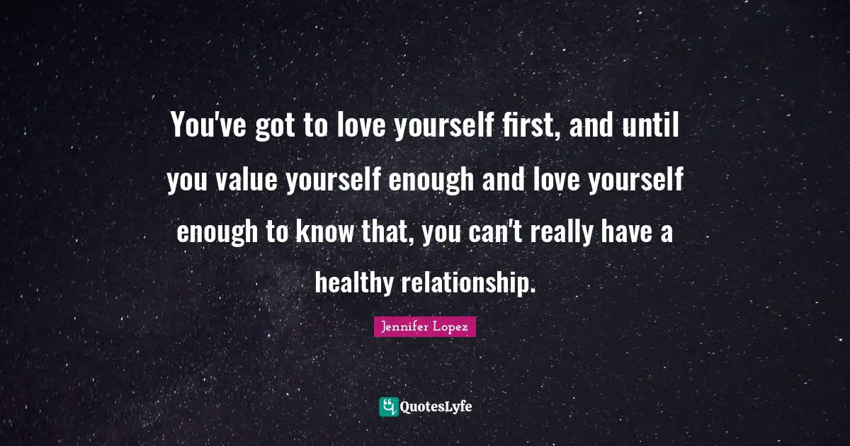 You've got to love yourself first, and until you value yourself enough and love yourself enough to know that, you can't really have a healthy relationship.
