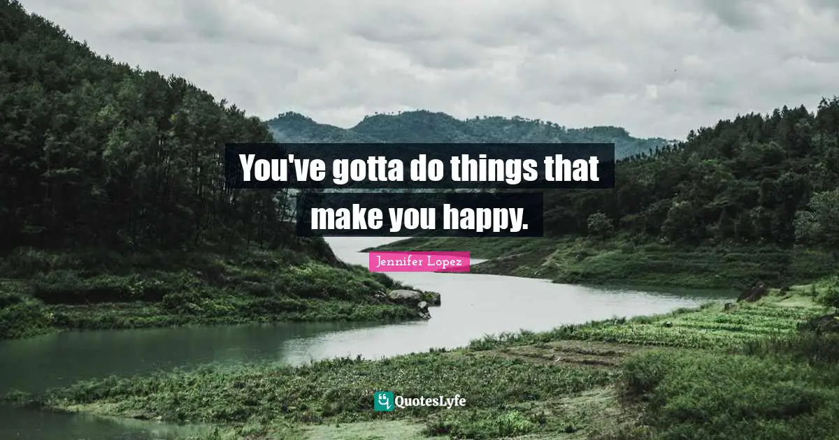 You've gotta do things that make you happy.