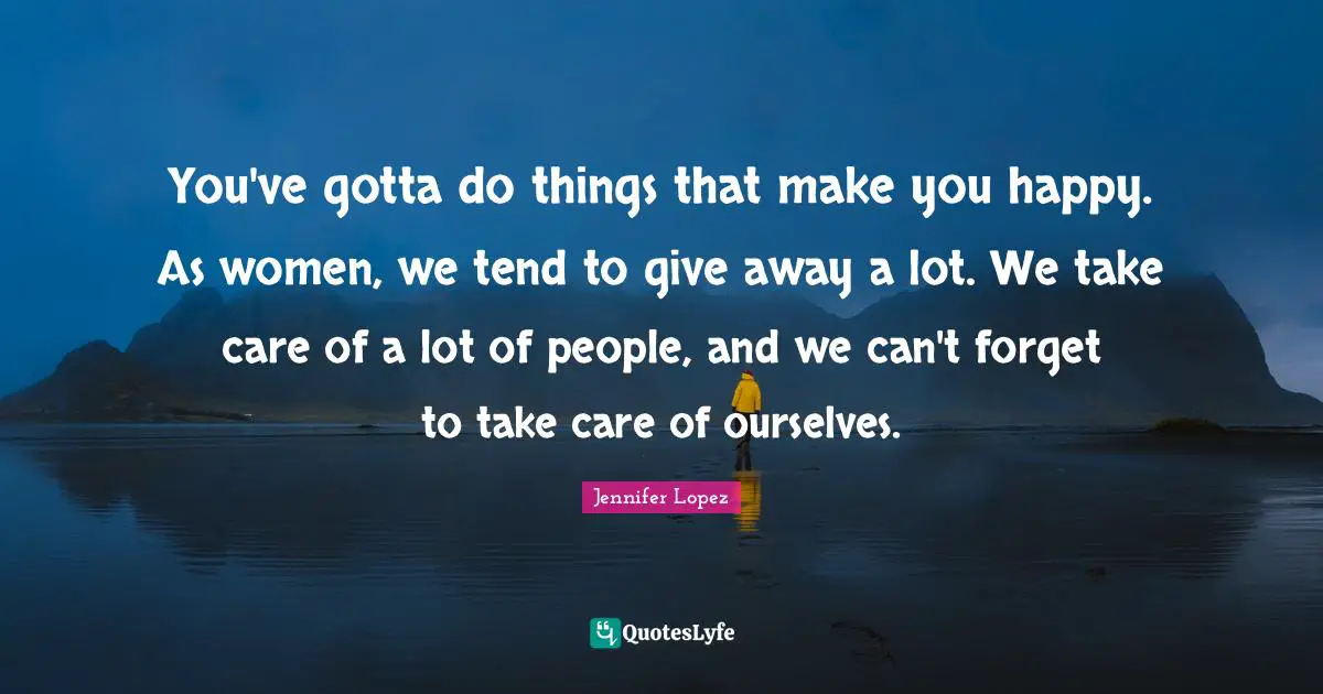 Make You Happy Quotes: "You've gotta do things that make you happy. As women, we tend to give away a lot. We take care of a lot of people, and we can't forget to take care of ourselves."