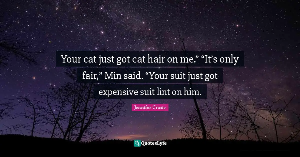 Your cat just got cat hair on me.” “It’s only fair,” Min said. “Your suit just got expensive suit lint on him.